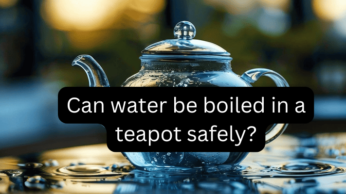 Can Water Be Boiled In a Teapot Safely?Look at..