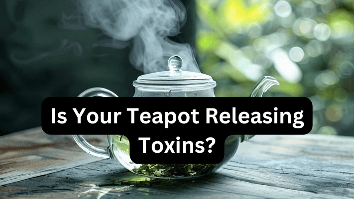 Is Your Teapot Releasing Toxins? In 2024