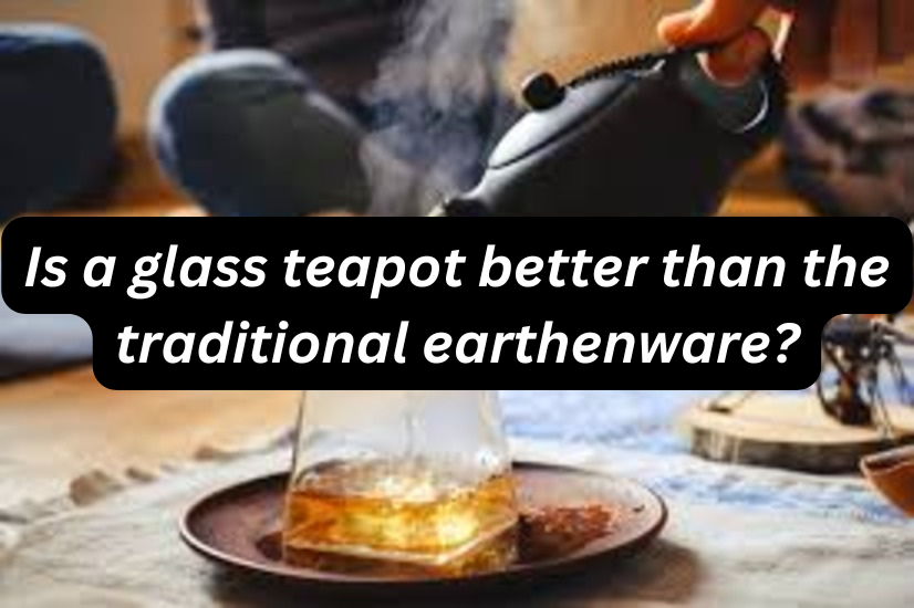 Is a glass teapot better than the traditional earthenware?