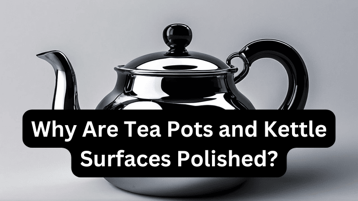 Why Are Tea Pots and Kettle Surfaces Polished? 2024.