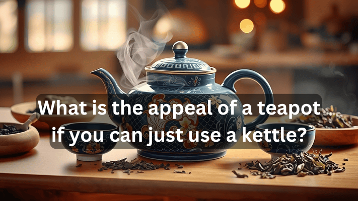 What is the appeal of a teapot if you can just use a kettle? 2024..